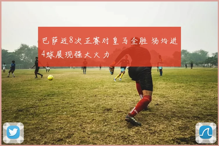 巴萨近8次正赛对皇马全胜 场均进4球展现强大火力